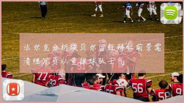 法尔克分析埃贝尔留任拜仁前景需清理冗员以重振球队士气