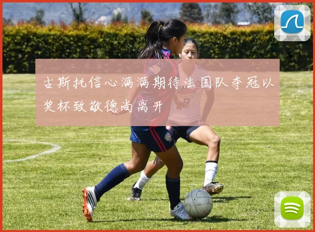 古斯托信心满满期待法国队夺冠以奖杯致敬德尚离开