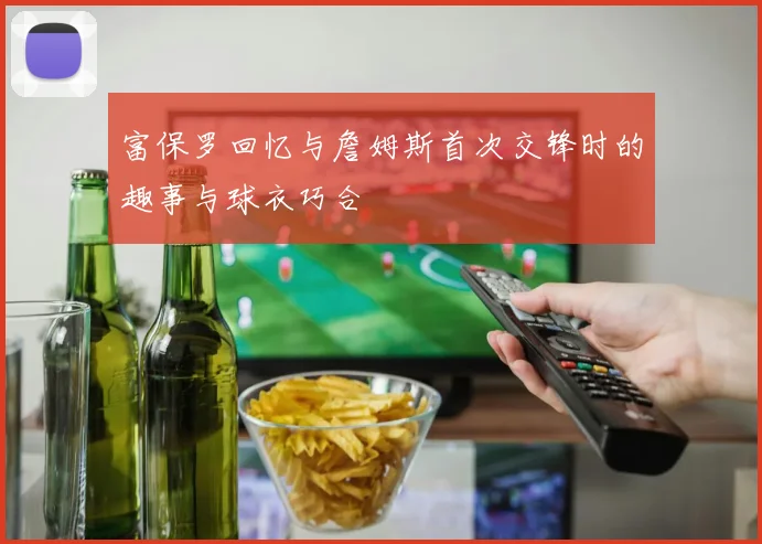 富保罗回忆与詹姆斯首次交锋时的趣事与球衣巧合