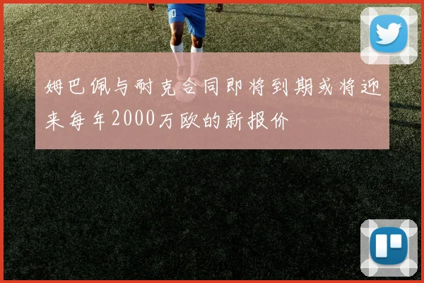姆巴佩与耐克合同即将到期或将迎来每年2000万欧的新报价
