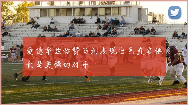 爱德华兹称赞马刺表现出色直言他们是更强的对手