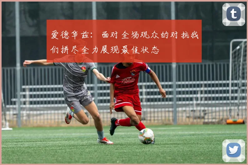 爱德华兹：面对全场观众的对抗我们拼尽全力展现最佳状态