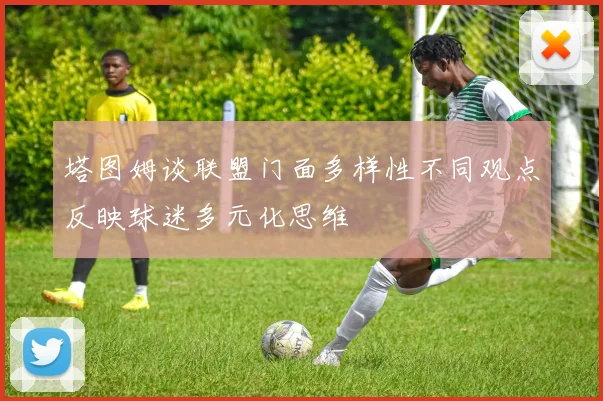 塔图姆谈联盟门面多样性不同观点反映球迷多元化思维