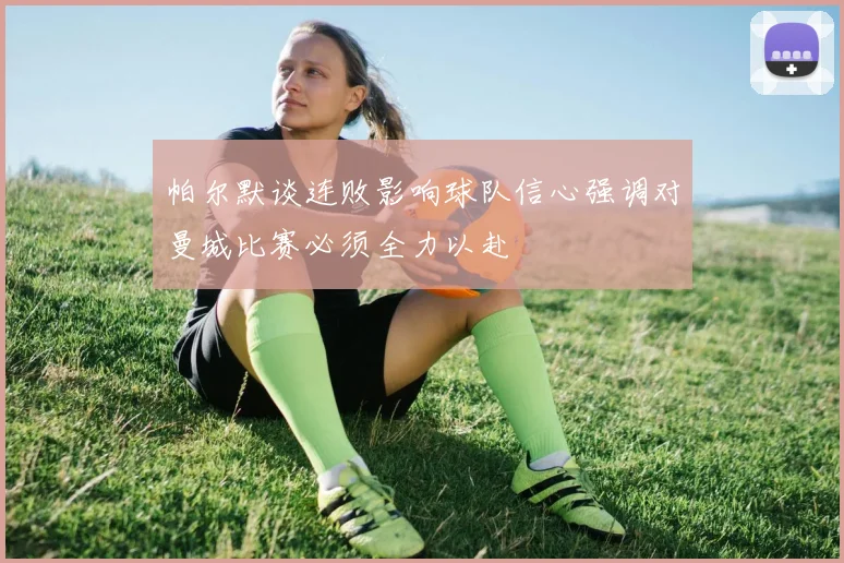 帕尔默谈连败影响球队信心强调对曼城比赛必须全力以赴