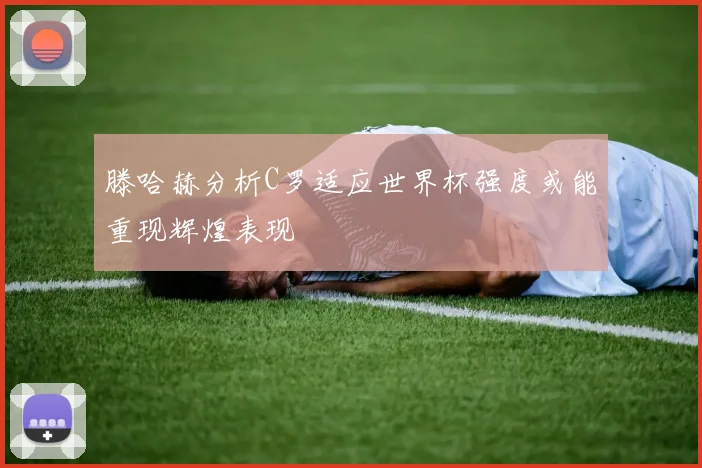 滕哈赫分析C罗适应世界杯强度或能重现辉煌表现
