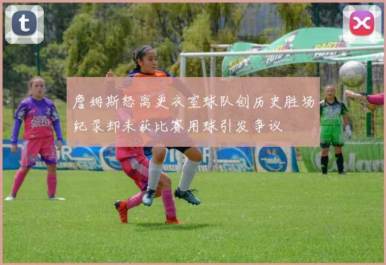 詹姆斯怒离更衣室球队创历史胜场纪录却未获比赛用球引发争议
