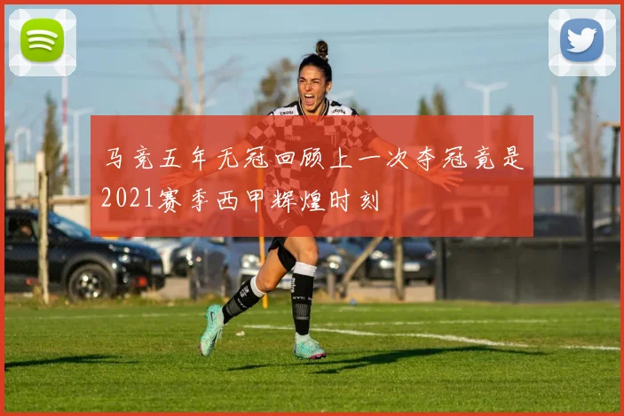 马竞五年无冠回顾上一次夺冠竟是2021赛季西甲辉煌时刻