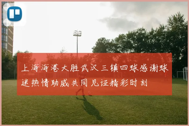 上海海港大胜武汉三镇四球感谢球迷热情助威共同见证精彩时刻