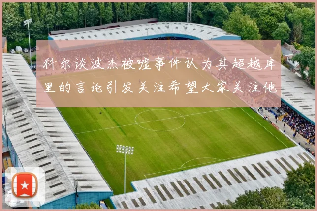 科尔谈波杰被嘘事件认为其超越库里的言论引发关注希望大家关注他的努力与表现